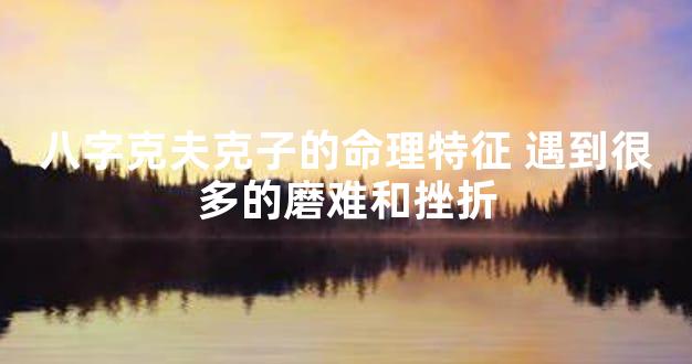 八字克夫克子的命理特征 遇到很多的磨难和挫折